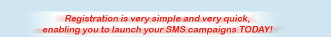 Registration is very simple and very quick,enabling you to launch your SMS campaigns TODAY!